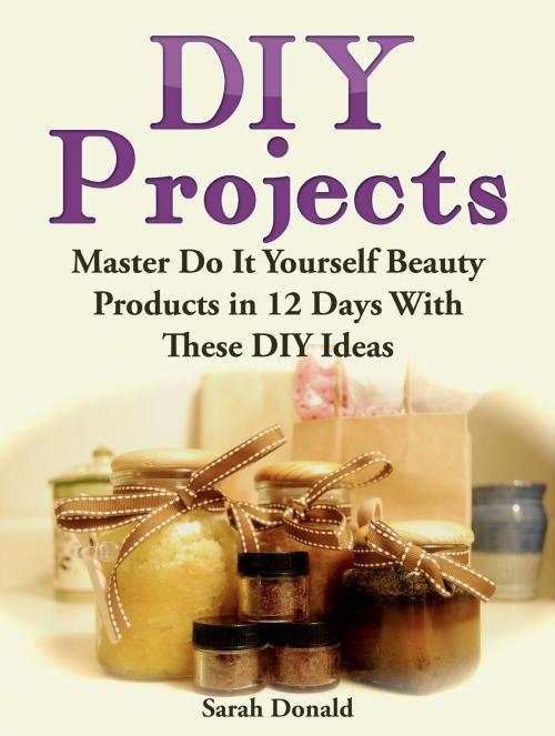 Cover of the book DIY Projects: Master Do It Yourself Beauty Products in 12 Days With These DIY Ideas by Sarah Donald, Cloud 42 Solutions