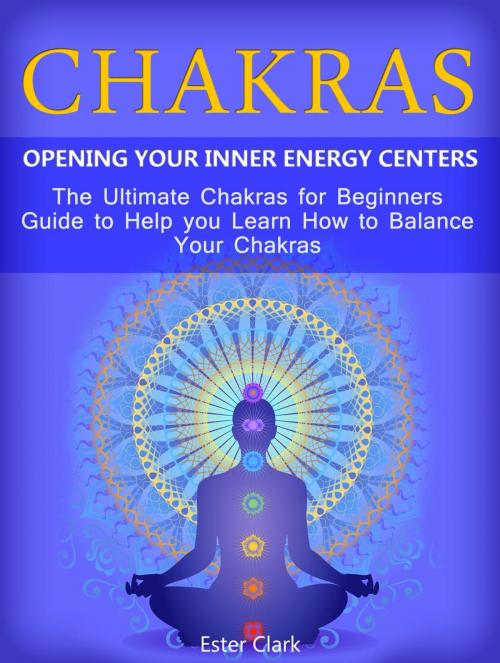 Cover of the book Chakras: Opening Your Inner Energy Centers - The Ultimate Chakras for Beginners Guide to Help you Learn How to Balance Your Chakras by Ester Clark, Cloud 42 Solutions