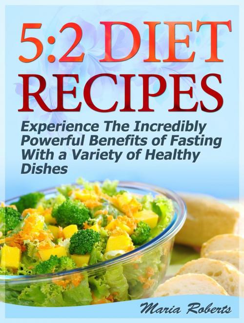 Cover of the book 5:2 Diet Recipes: Experience The Incredibly Powerful Benefits of Fasting With a Variety of Healthy Dishes by Maria Roberts, Jet Solutions