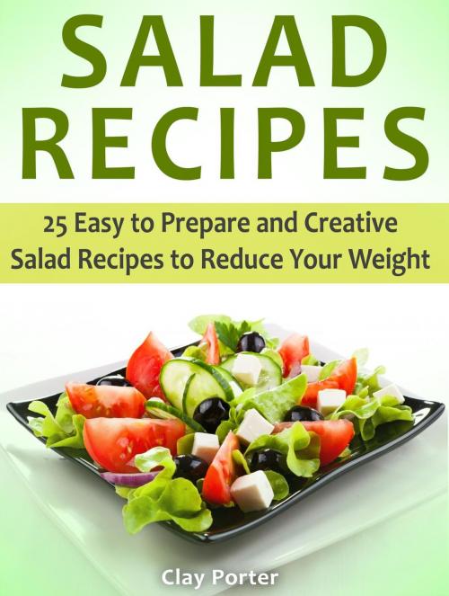 Cover of the book Salad Recipes: 25 Easy to Prepare and Creative Salad Recipes to Reduce Your Weight by Clay Porter, Cloud 42 Solutions