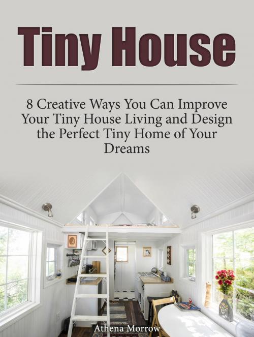 Cover of the book Tiny House: 8 Creative Ways You Can Improve Your Tiny House Living and Design the Perfect Tiny Home of Your Dreams by Athena Morrow, Cloud 42 Solutions