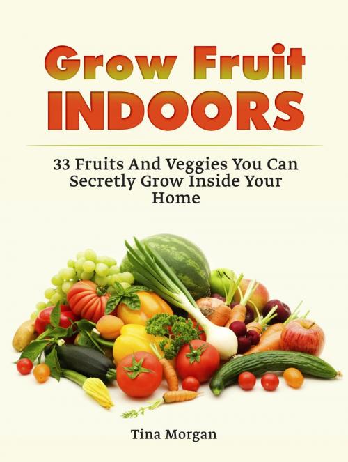 Cover of the book Grow Fruit Indoors: 33 Fruits And Veggies You Can Secretly Grow Inside Your Home by Tina Morgan, Jet Solutions