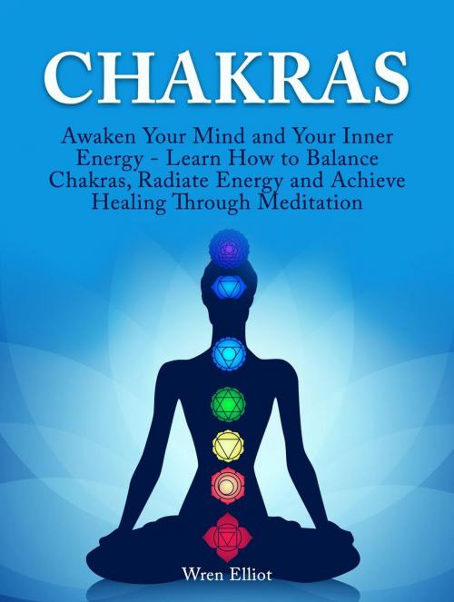 Cover of the book Chakras: Awaken Your Mind and Your Inner Energy - Learn How to Balance Chakras, Radiate Energy and Achieve Healing Through Meditation by Wren Elliot, Cloud 42 Solutions