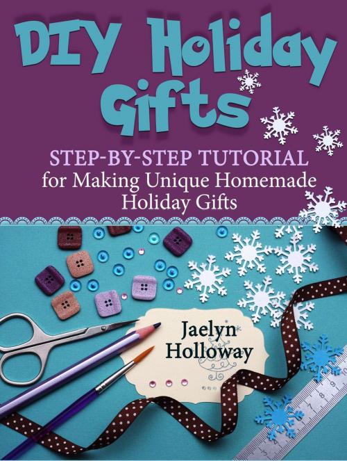 Cover of the book DIY Holiday Gifts: Step-by-Step Tutorial for Making Unique Homemade Holiday Gifts by Jaelyn Holloway, Cloud 42 Solutions