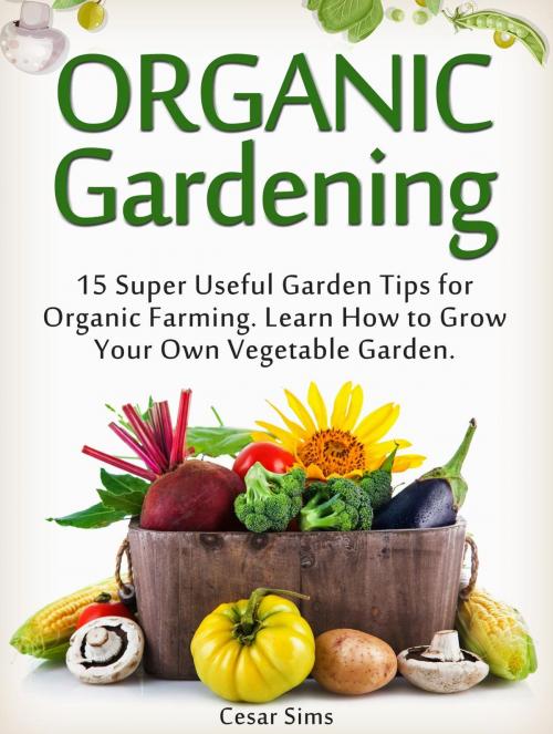 Cover of the book Organic Gardening: 15 Super Useful Garden Tips for Organic Farming. Learn How to Grow Your Own Vegetable Garden by Cesar Sims, Cloud 42 Solutions