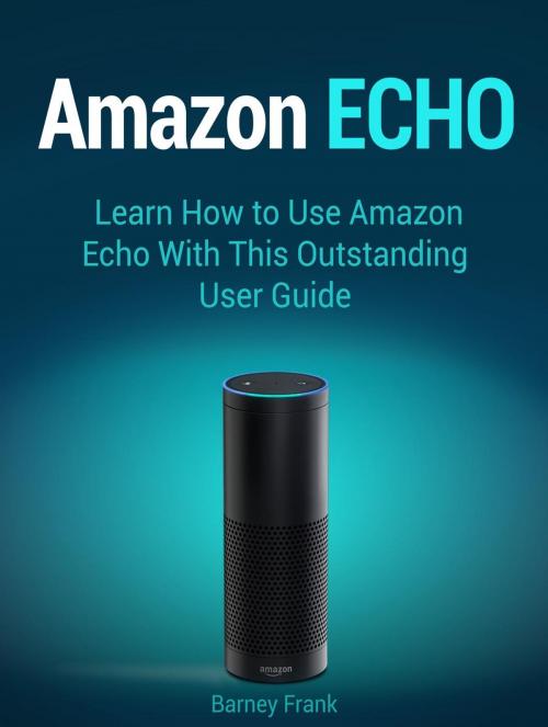 Cover of the book Amazon Echo: Learn How to Use Amazon Echo With This Outstanding User Guide by Barney Frank, Jet Solutions