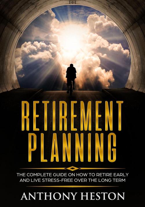 Cover of the book Retirement Planning: The Complete Guide on How to Retire Early and Live Stress-Free over the Long Term by Anthony Heston, Anthony Heston