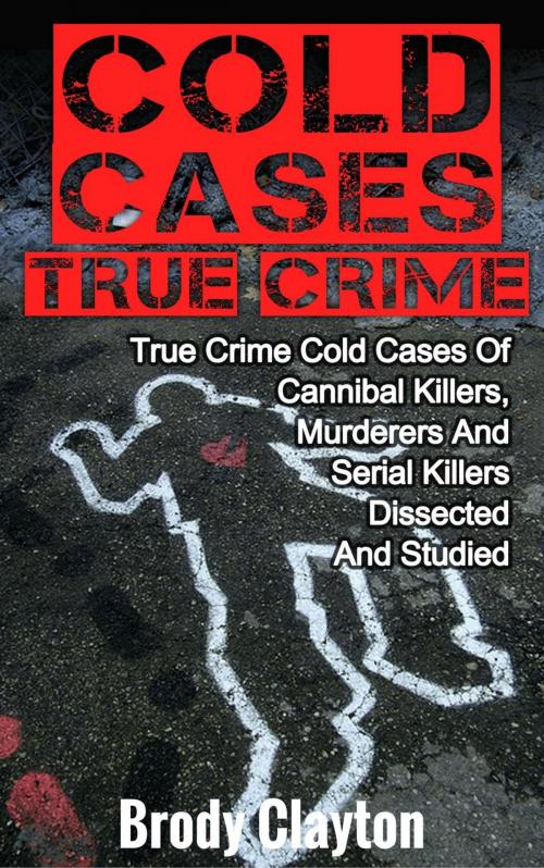 Cover of the book Cold Cases True Crime: True Crime Cold Cases Of Cannibal Killers, Murderers And Serial Killers Dissected And Studied by Brody Clayton, Brody Clayton