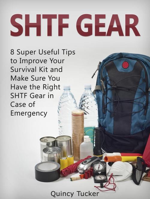 Cover of the book SHTF Gear: 8 Super Useful Tips To Improve Your Survival Kit and Make Sure You Do Have the Right SHTF Gear In Case of Emergency by Quincy Tucker, Cloud 42 Solutions