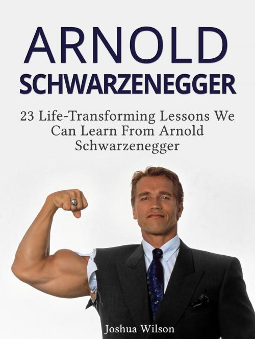 Cover of the book Arnold Schwarzenegger: 23 Life-Transforming Lessons We Can Learn From Arnold Schwarzenegger by Joshua Wilson, Cloud 42 Solutions