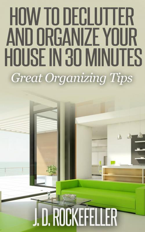 Cover of the book How to Declutter and Organize your House in 30 Minutes: Great Organizing Tips by J.D. Rockefeller, J.D. Rockefeller