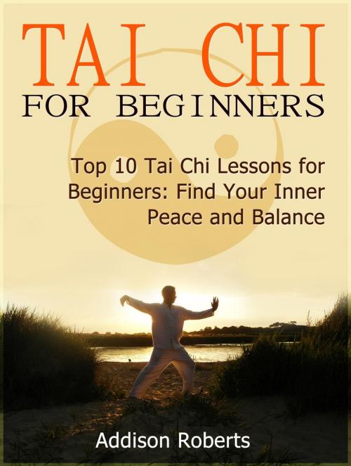 Cover of the book Tai Chi For Beginners: Top 10 Tai Chi Lessons for Beginners: Find Your Inner Peace and Balance by Addison Roberts, Cloud 42 Solutions