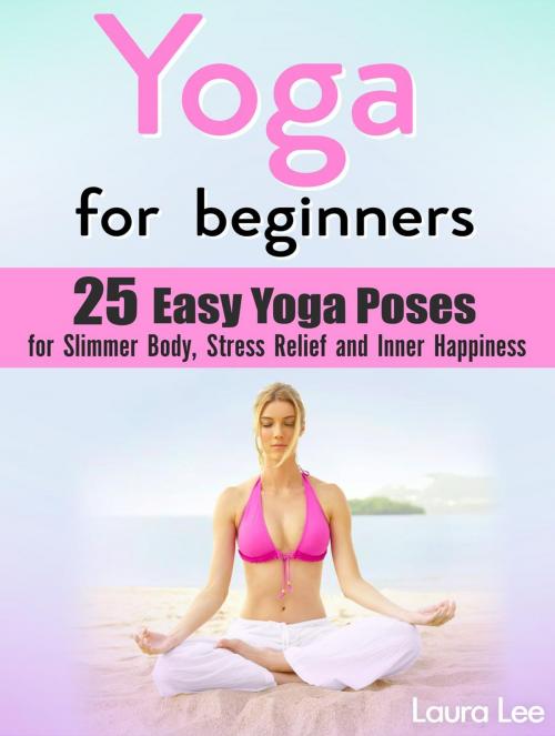 Cover of the book Yoga For Beginners: 25 Easy Yoga Poses for Slimmer Body, Stress Relief and Inner Happiness by Laura Lee, Jet Solutions