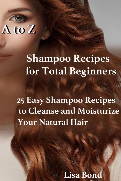 Cover of the book A to Z Shampoo Recipes for Total Beginners 25 Easy Shampoo Recipes to Cleanse and Moisturize Your Natural Hair by Lisa Bond, SB Books