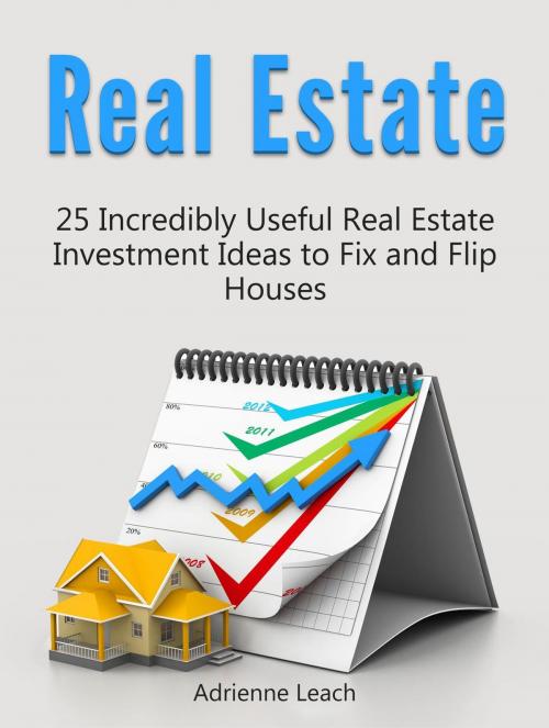 Cover of the book Real Estate: 25 Incredibly Useful Real Estate Investment Ideas to Fix and Flip Houses by Adrienne Leach, Cloud 42 Solutions