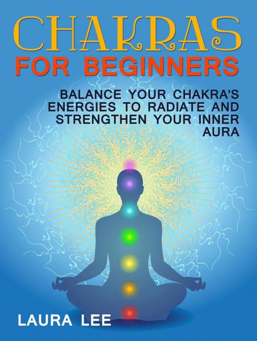 Cover of the book Chakras For Beginners: Balance Your Chakra's Energies to Radiate and Strenghten Your Inner Aura by Laura Lee, Jet Solutions