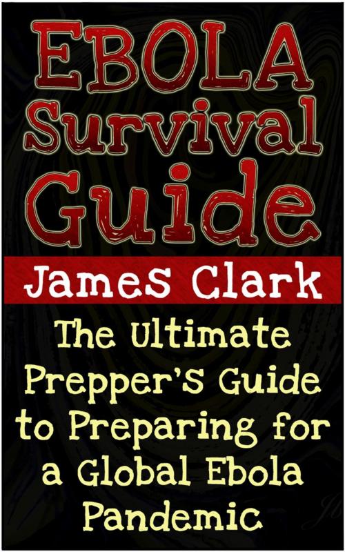 Cover of the book Ebola Survival Guide: The Ultimate Prepper's Guide to Preparing for a Global Ebola Pandemic by James Clark, Jet Solutions