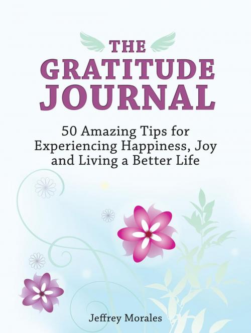 Cover of the book The Gratitude Journal: 50 Amazing Tips for Experiencing Happiness, Joy and Living a Better Life by Jeffrey Morales, Cloud 42 Solutions