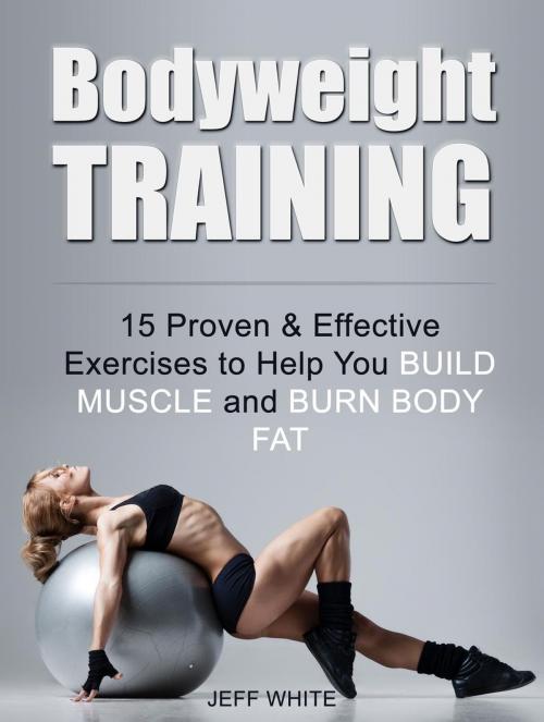 Cover of the book Bodyweight Training: 15 Proven & Effective Exercises to Help You Build Muscle and Burn Body Fat by Jeff White, Jet Solutions
