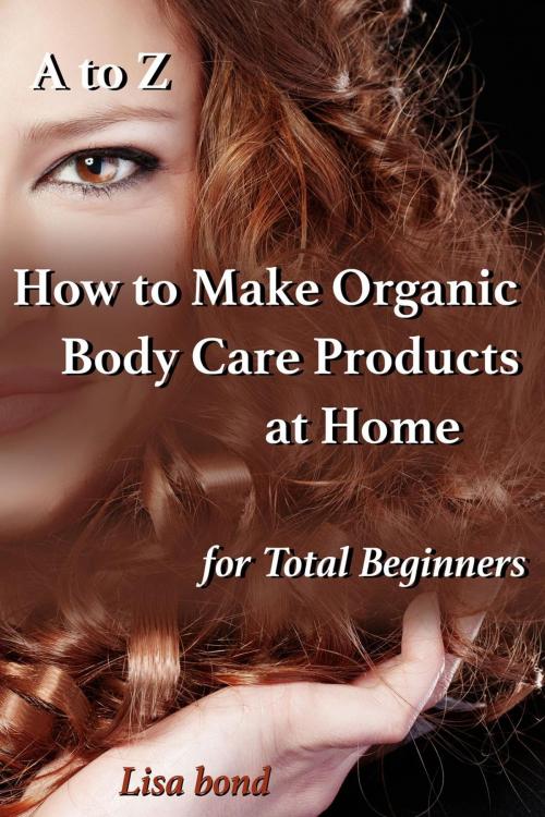 Cover of the book A to Z How to Make Organic Body Care Products at Home for Total Beginners by Lisa Bond, SB Books