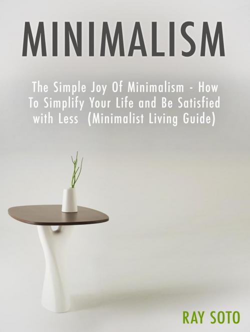 Cover of the book Minimalism: The Simple Joy Of Minimalism - How To Simplify Your Life and Be Satisfied with Less (Minimalist Living Guide) by Ray Soto, Cloud 42 Solutions