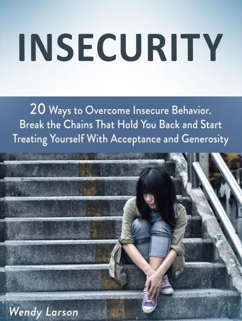 Cover of the book Insecurity: 20 Ways to Overcome Insecure Behavior. Break the Chains That Hold You Back and Start Treating Yourself With Acceptance and Generosity by Wendy Larson, Cloud 42 Solutions