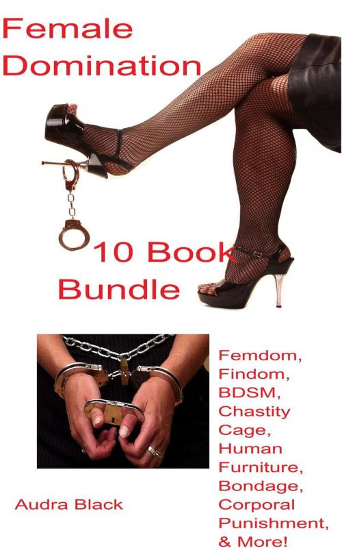 Cover of the book Female Domination 10 Book Bundle: Femdom, Findom, BDSM, Chastity Cage, Human Furniture, Bondage, Corporal Punishment, & More! by Audra Black, Audra Black