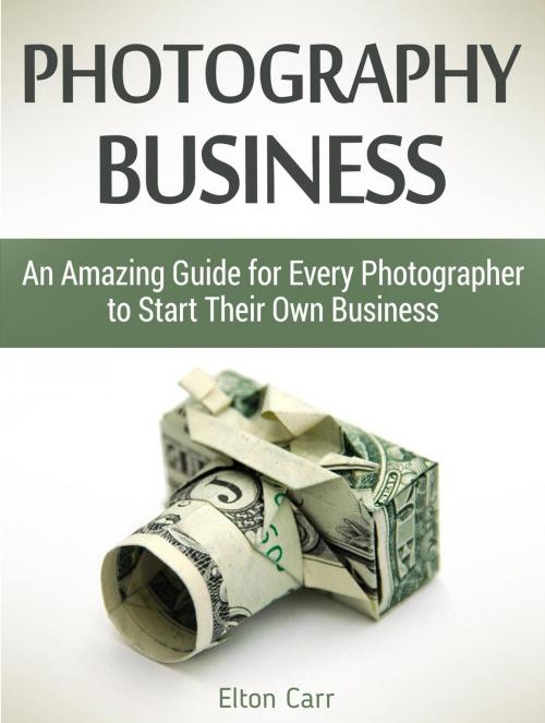 Cover of the book Photography business: An Amazing Guide for Every Photographer to Start Their Own Business by Elton Carr, Cloud 42 Solutions