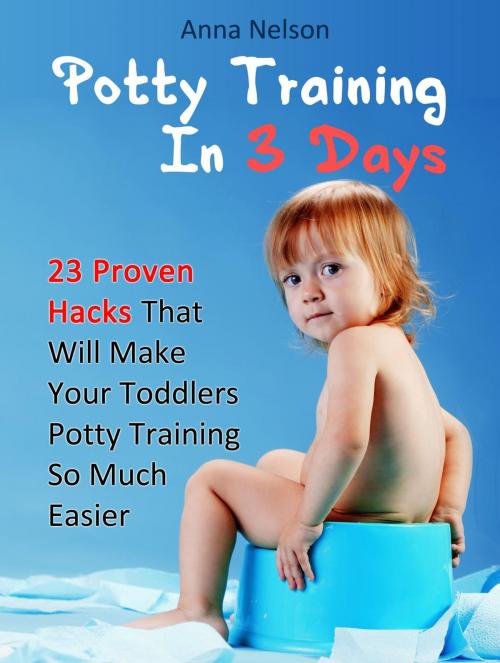 Cover of the book Potty Training In 3 Days: 23 Proven Hacks That Will Make Your Toddlers Potty Training So Much Easier by Anna Nelson, Jet Solutions