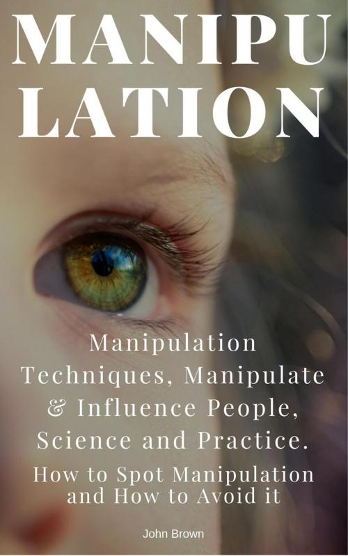 Cover of the book Manipulation: Manipulation Techniques; How to Spot Manipulation and How to Avoid it; Manipulate & Influence People, Science and Practice by John Brown, John Brown