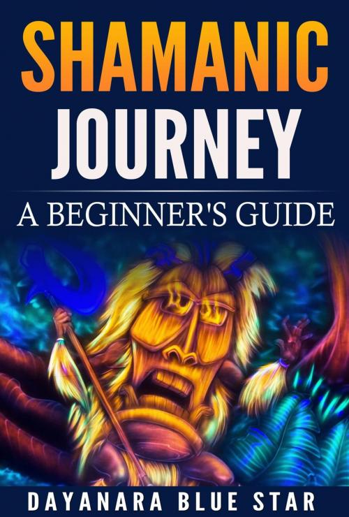 Cover of the book Shamanic Journey: A Beginners Guide by Dayanara Blue Star, Dayanara Blue Star