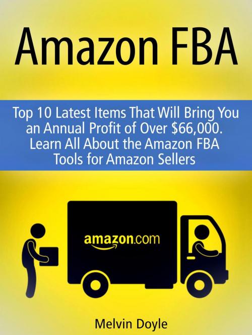 Cover of the book Amazon FBA: Top 10 Latest Items That Will Bring You an Annual Profit of Over $66,000. Learn All About the Amazon FBA Tools for Amazon Sellers by Melvin Doyle, Cloud 42 Solutions