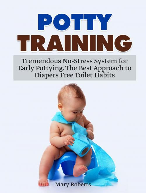 Cover of the book Potty Training: Tremendous No-Stress System for Early Pottying. The Best Approach to Diapers Free Toilet Habits by Mary Roberts, Jet Solutions