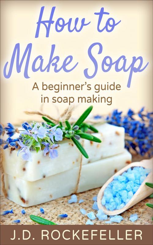 Cover of the book How to Make Soap: A Beginner's Guide in Soap Making by J.D. Rockefeller, J.D. Rockefeller