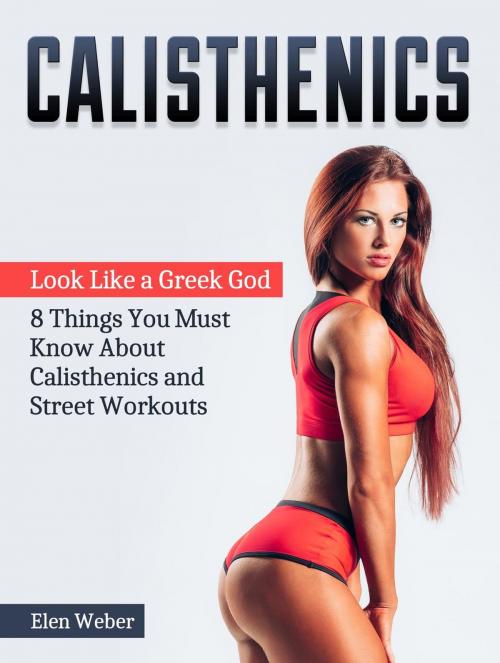 Cover of the book Calisthenics: Look Like a Greek God - 8 Things You Must Know About Calisthenics and Street Workouts by Elen Weber, Cloud 42 Solutions