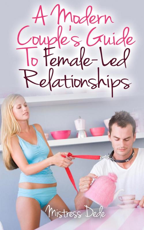 Cover of the book A Modern Couple's Guide to Female-Led Relationships by Mistress Dede, Mistress Dede
