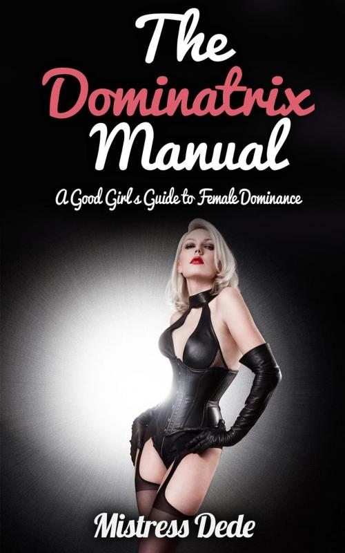 Cover of the book The Dominatrix Manual: A Good Girl’s Guide to Female Dominance by Mistress Dede, Mistress Dede