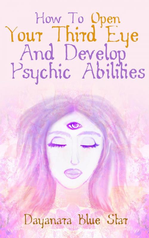 Cover of the book How to Open Your Third Eye and Develop Psychic Abilities by Dayanara Blue Star, Dayanara Blue Star
