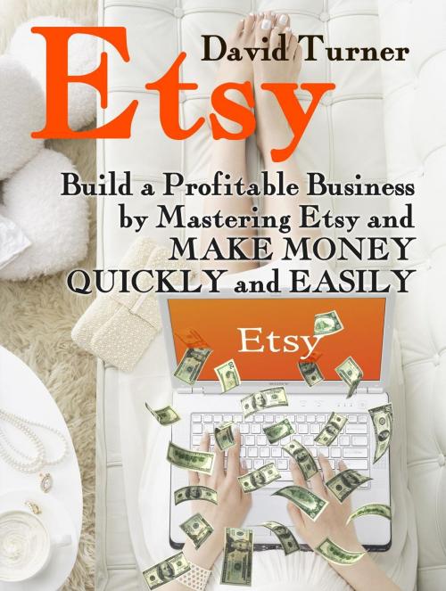 Cover of the book Etsy: Build a Profitable Business by Mastering Etsy and Make Money Quickly and Easily by David Turner, Jet Solutions