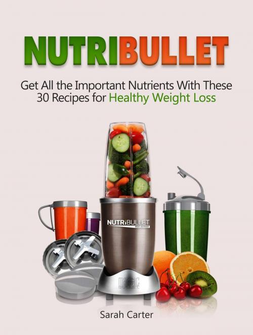 Cover of the book Nutribullet: Get All the Important Nutrients With These 30 Recipes for Healthy Weight Loss by Sarah Carter, Jet Solutions