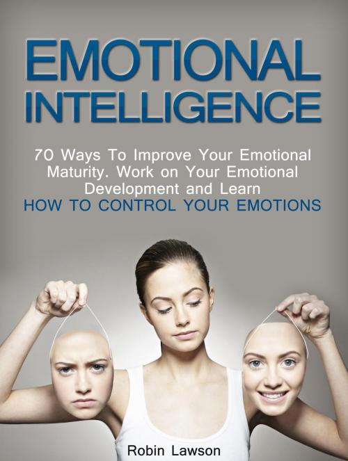 Cover of the book Emotional Intelligence: 70 Ways to Improve Your Emotional Maturity. Work on Your Emotional Development and Learn How to Control Your Emotions by Robin Lawson, Cloud 42 Solutions
