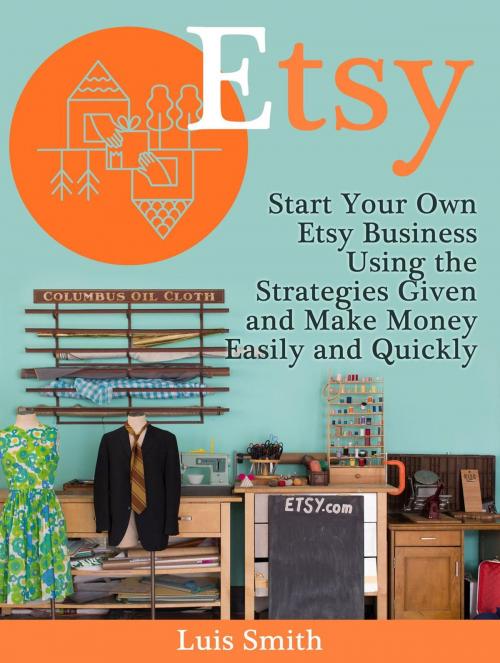 Cover of the book Etsy: Start Your Own Etsy Business Using the Strategies Given and Make Money Easily and Quickly by Luis Smith, Cloud 42 Solutions