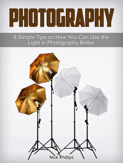 Cover of the book Photography: 8 Simple Tips on How You Can Use the Light in Photography Better by Nick Phillips, Jet Solutions