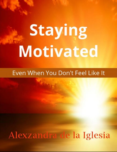 Cover of the book "Staying Motivated - Even When You Don't Feel Like It" by Alexzandra de la Iglesia, Lulu.com