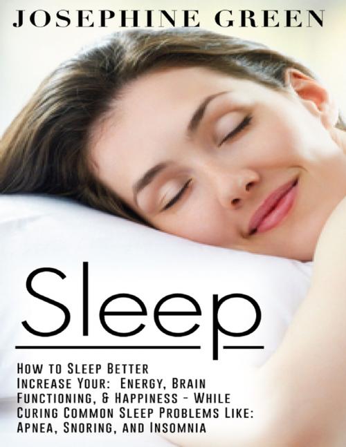 Cover of the book Sleep - How to Sleep Better Increase Your: Energy, Brain Functioning, & Happiness - While Curing Common Sleep Problems Like: Apnea, Snoring, And Insomnia by Josephine Green, Lulu.com