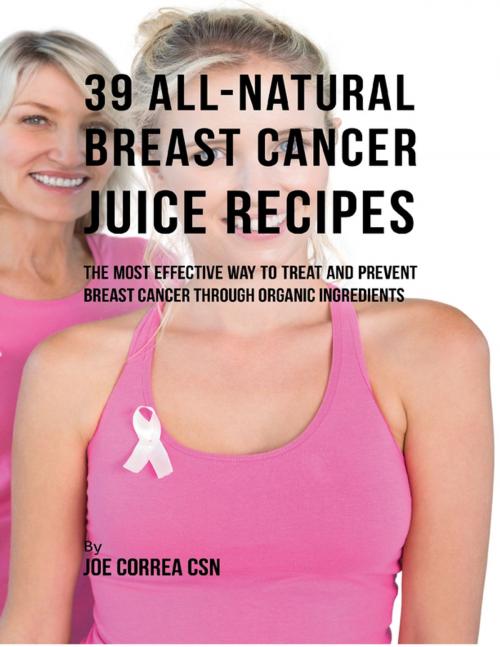 Cover of the book 39 All Natural Breast Cancer Juice Recipes: The Most Effective Way to Treat and Prevent Breast Cancer Through Organic Ingredients by Joe Correa CSN, Lulu.com