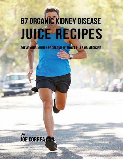 Cover of the book 67 Organic Kidney Disease Juice Recipes: Solve Your Kidney Problems Without Pills or Medicine by Joe Correa CSN, Lulu.com