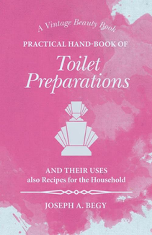 Cover of the book Practical Hand-Book of Toilet Preparations and their Uses also Recipes for the Household by Joseph A. Begy, Read Books Ltd.