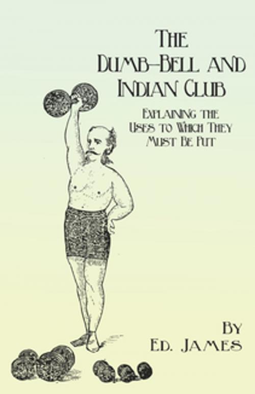 Cover of the book The Dumb-Bell and Indian Club - Explaining the Uses to Which They Must Be Put, with Numerous Illustrations of the Various Movements; Also A Treatise on the Muscular Advantages Derived from these Exercises by Ed. James, Read Books Ltd.