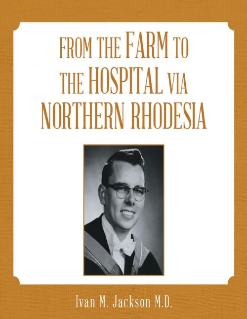 Cover of the book From the Farm to the Hospital Via Northern Rhodesia by Ivan M. Jackson M.D., Lulu Publishing Services